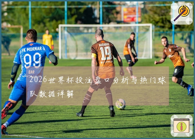 2026世界杯投注盘口分析与热门球队数据详解