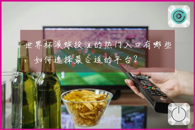 世界杯滚球投注的热门入口有哪些，如何选择最合适的平台？