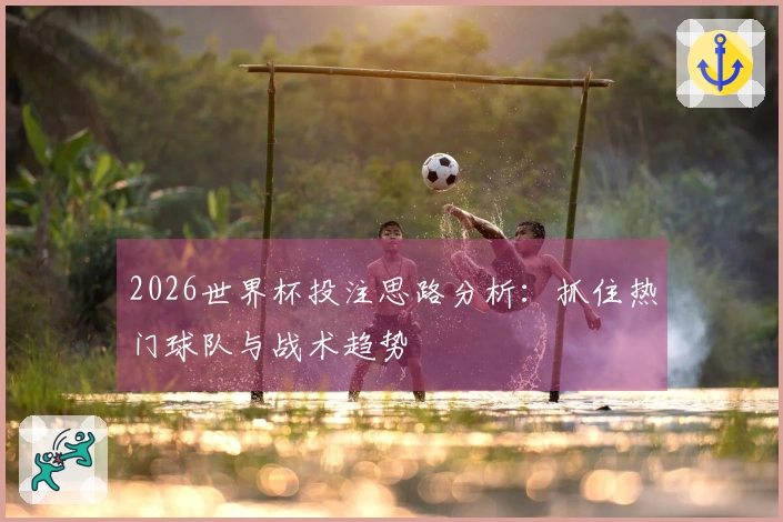 2026世界杯投注思路分析：抓住热门球队与战术趋势