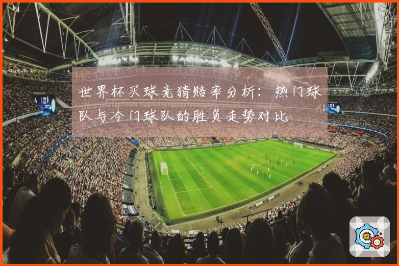 世界杯买球竞猜赔率分析：热门球队与冷门球队的胜负走势对比