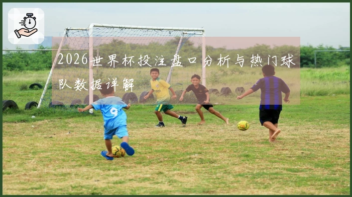 2026世界杯投注盘口分析与热门球队数据详解