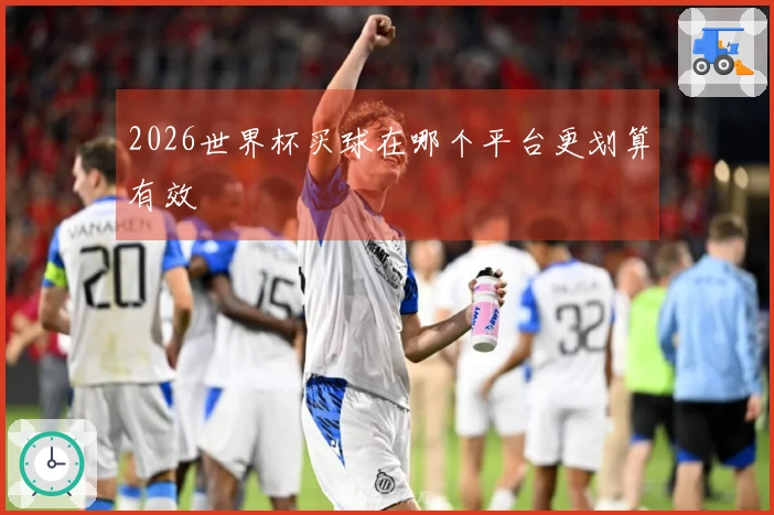 2026世界杯买球在哪个平台更划算有效