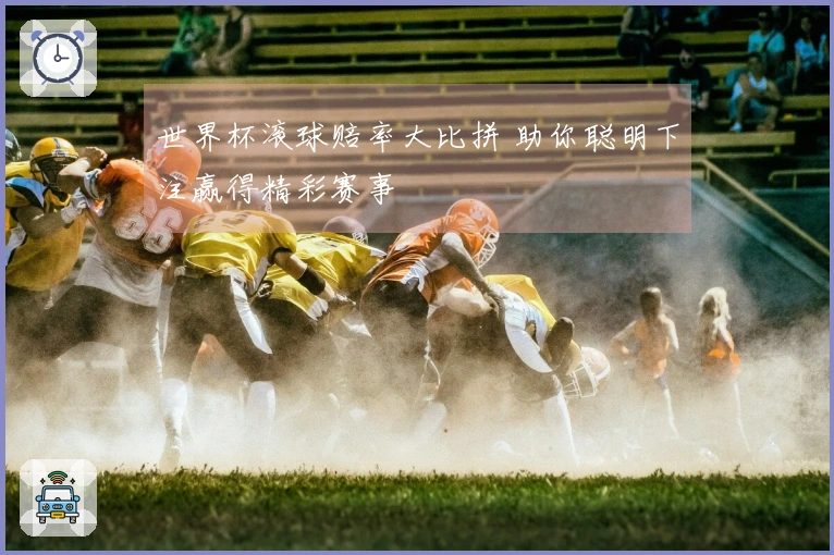 世界杯滚球赔率大比拼 助你聪明下注赢得精彩赛事