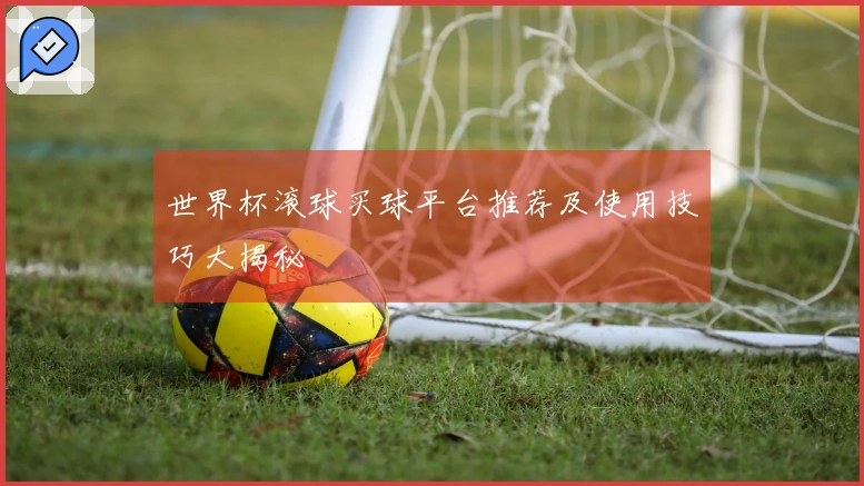 世界杯滚球买球平台推荐及使用技巧大揭秘