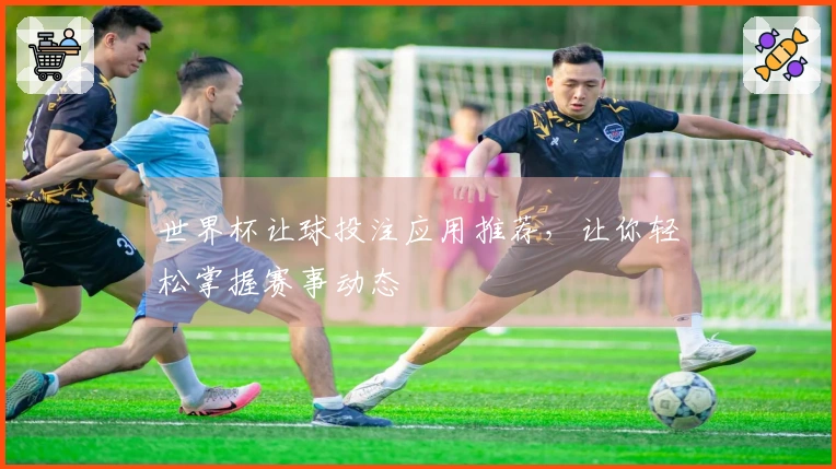 世界杯让球投注应用推荐，让你轻松掌握赛事动态