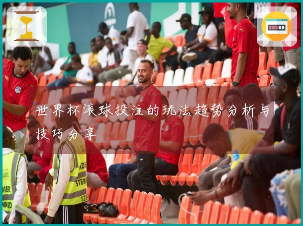 世界杯滚球投注的玩法趋势分析与技巧分享