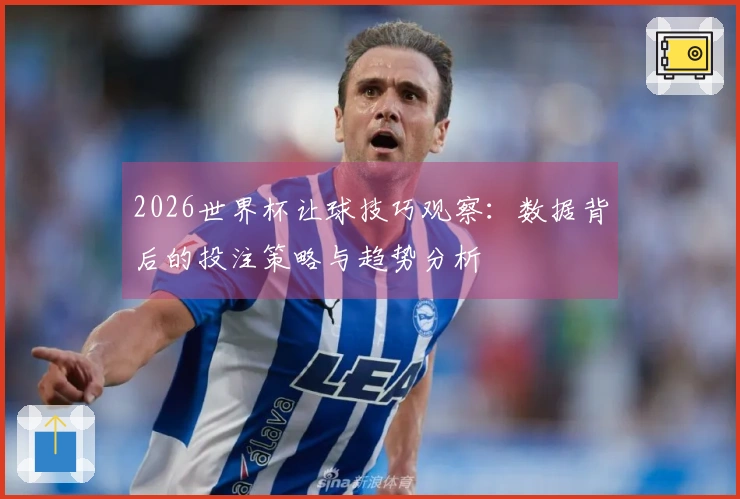 2026世界杯让球技巧观察：数据背后的投注策略与趋势分析