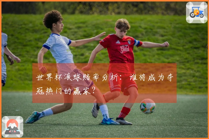 世界杯滚球赔率分析：谁将成为夺冠热门的赢家？
