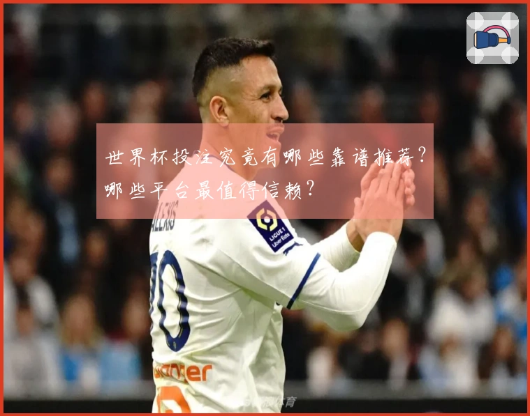 世界杯投注究竟有哪些靠谱推荐？哪些平台最值得信赖？