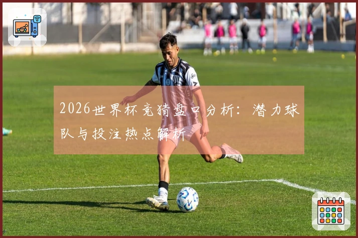 2026世界杯竞猜盘口分析：潜力球队与投注热点解析