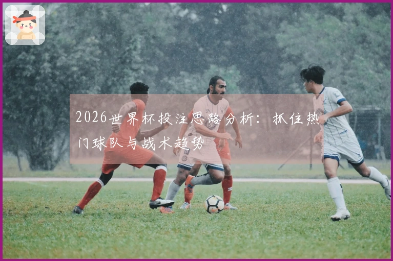 2026世界杯投注思路分析：抓住热门球队与战术趋势