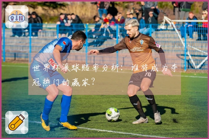 世界杯滚球赔率分析：谁将成为夺冠热门的赢家？