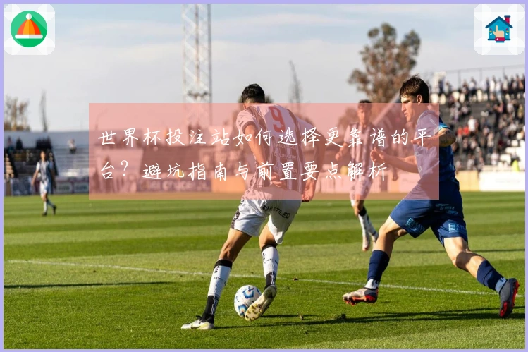 世界杯投注站如何选择更靠谱的平台？避坑指南与前置要点解析