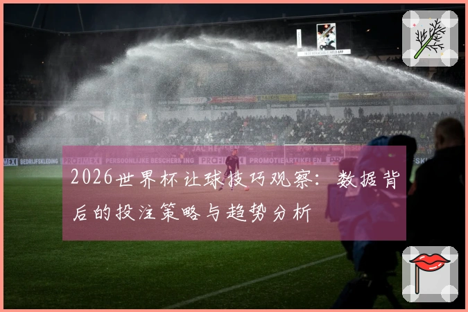 2026世界杯让球技巧观察：数据背后的投注策略与趋势分析