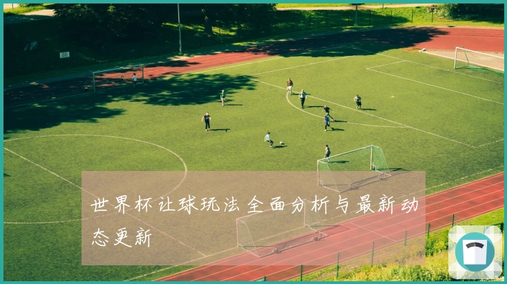 世界杯让球玩法全面分析与最新动态更新
