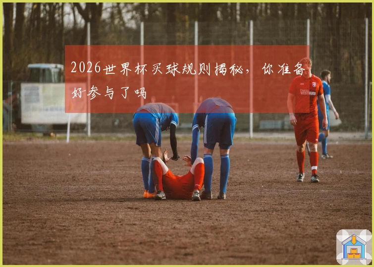 2026世界杯买球规则揭秘，你准备好参与了吗